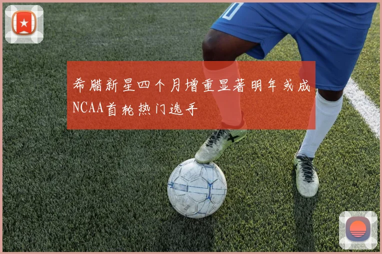 希腊新星四个月增重显著明年或成NCAA首轮热门选手