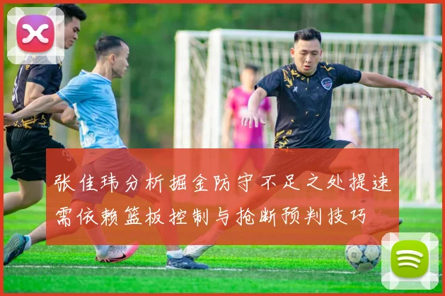 张佳玮分析掘金防守不足之处提速需依赖篮板控制与抢断预判技巧