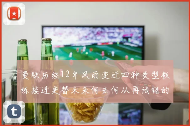 曼联历经12年风雨变迁四种类型教练接连更替未来何去何从再试错的空间有多少