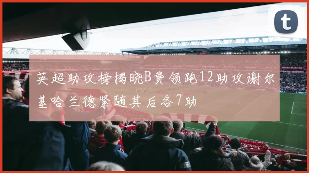 英超助攻榜揭晓B费领跑12助攻谢尔基哈兰德紧随其后各7助