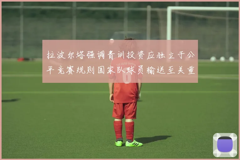 拉波尔塔强调青训投资应独立于公平竞赛规则国家队球员输送至关重要