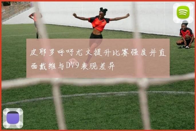 皮耶罗呼吁尤文提升比赛强度并直面戴维与DV9表现差异
