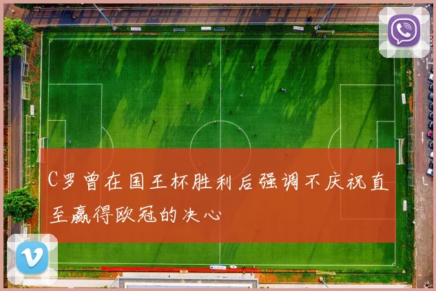 C罗曾在国王杯胜利后强调不庆祝直至赢得欧冠的决心