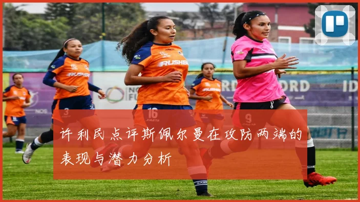 许利民点评斯佩尔曼在攻防两端的表现与潜力分析