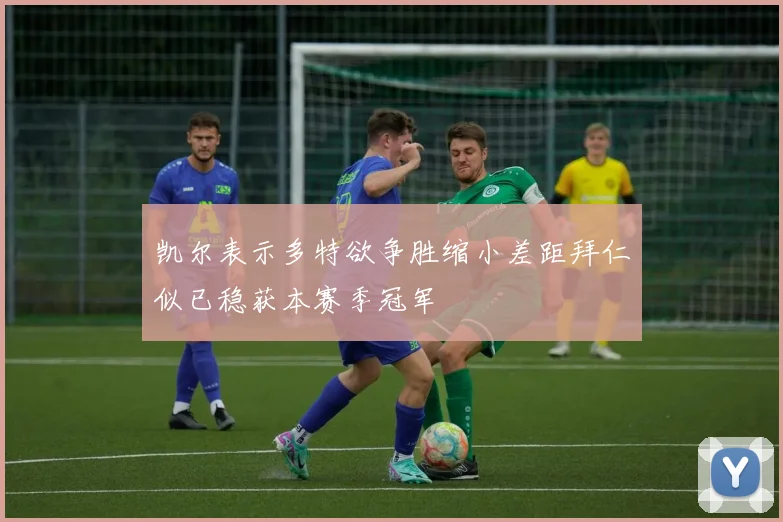 凯尔表示多特欲争胜缩小差距拜仁似已稳获本赛季冠军