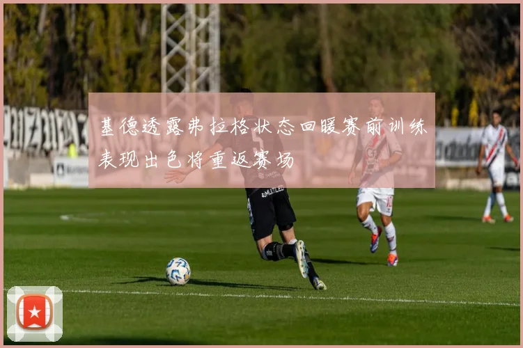 基德透露弗拉格状态回暖赛前训练表现出色将重返赛场