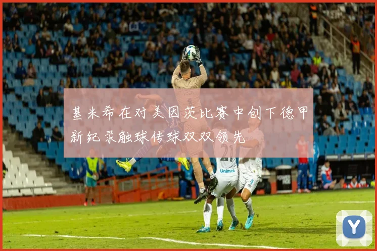 基米希在对美因茨比赛中创下德甲新纪录触球传球双双领先