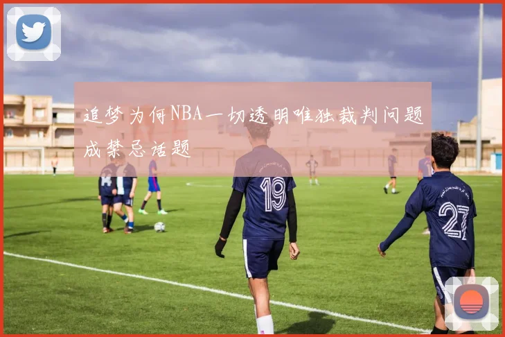 追梦为何NBA一切透明唯独裁判问题成禁忌话题