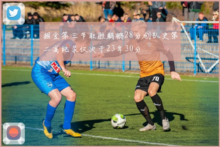 掘金第三节狂胜鹈鹕28分创队史第二高纪录仅次于23年30分