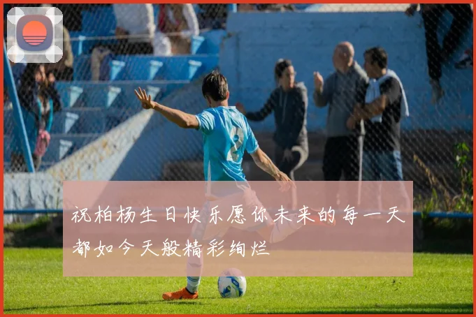 祝柏杨生日快乐愿你未来的每一天都如今天般精彩绚烂