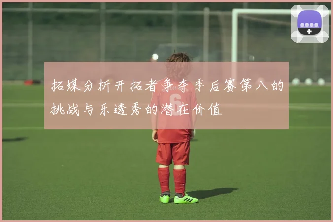 拓媒分析开拓者争夺季后赛第八的挑战与乐透秀的潜在价值