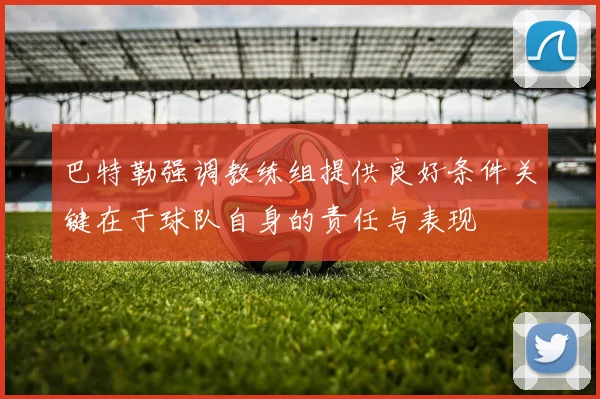 巴特勒强调教练组提供良好条件关键在于球队自身的责任与表现