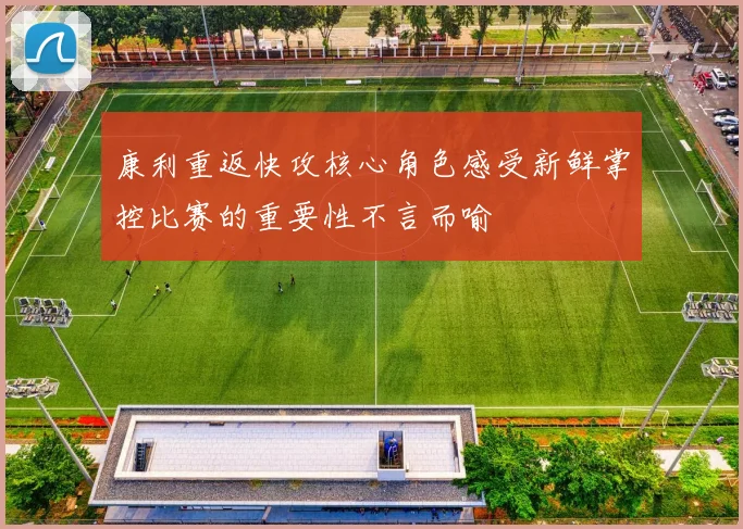 康利重返快攻核心角色感受新鲜掌控比赛的重要性不言而喻