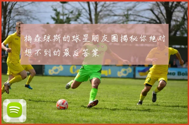 梅森琼斯的球星朋友圈揭秘你绝对想不到的最后答案