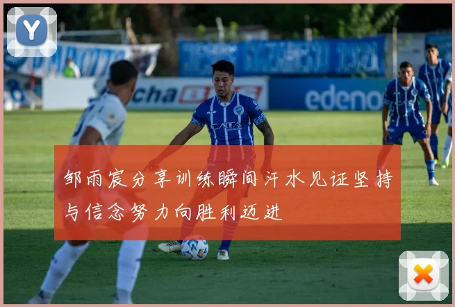 邹雨宸分享训练瞬间汗水见证坚持与信念努力向胜利迈进