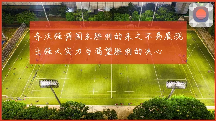 齐沃强调国米胜利的来之不易展现出强大实力与渴望胜利的决心