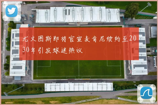 尤文图斯即将官宣麦肯尼续约至2030年引发球迷热议