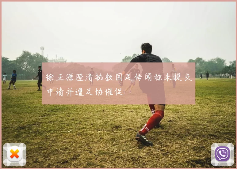 徐正源澄清执教国足传闻称未提交申请并遭足协催促