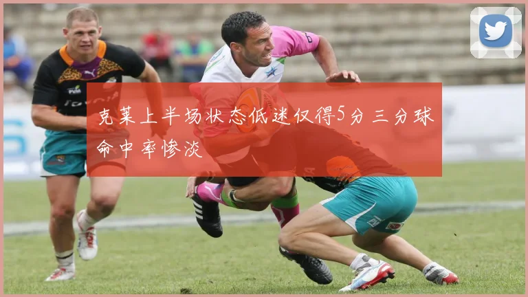 克莱上半场状态低迷仅得5分三分球命中率惨淡