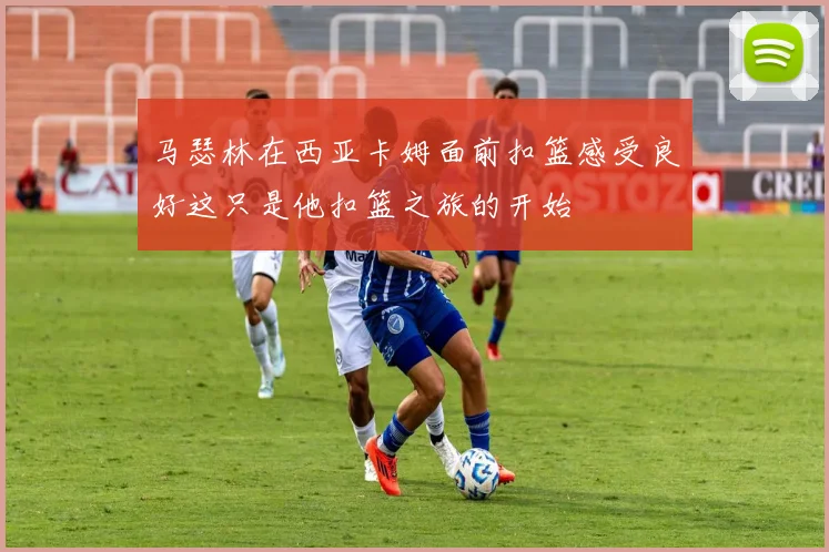 马瑟林在西亚卡姆面前扣篮感受良好这只是他扣篮之旅的开始
