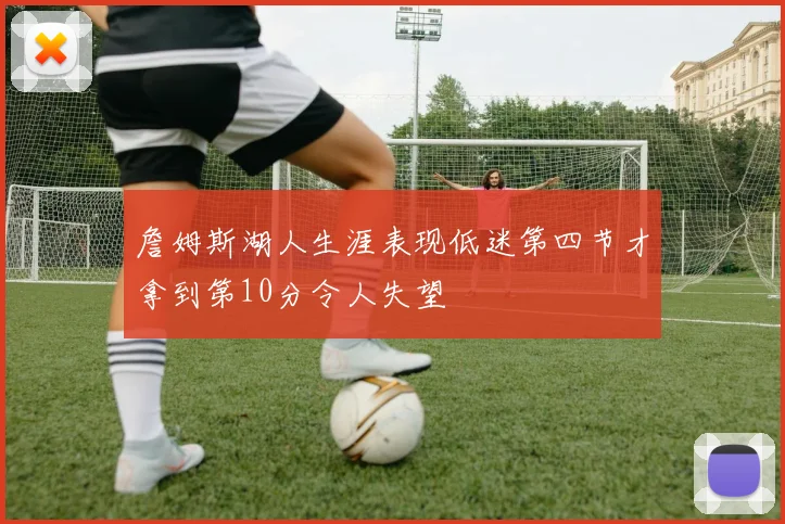 詹姆斯湖人生涯表现低迷第四节才拿到第10分令人失望