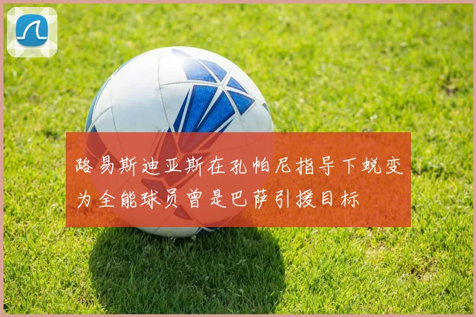 路易斯迪亚斯在孔帕尼指导下蜕变为全能球员曾是巴萨引援目标