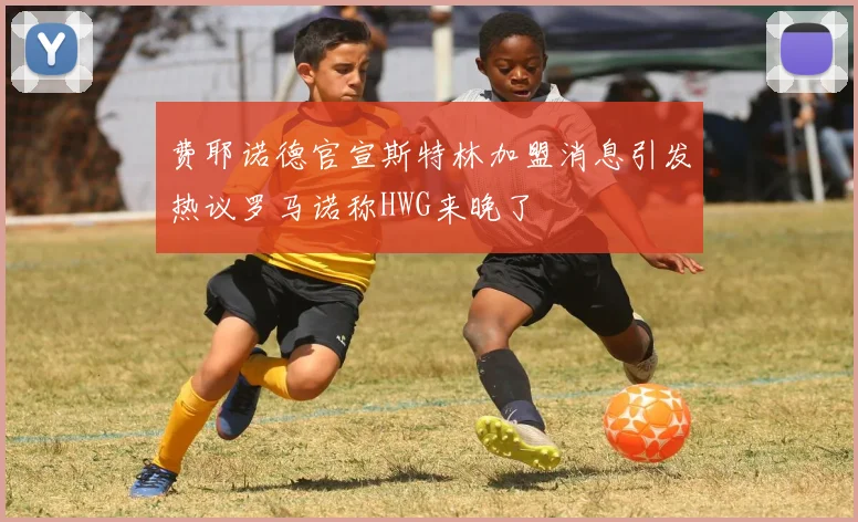 费耶诺德官宣斯特林加盟消息引发热议罗马诺称HWG来晚了