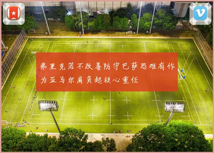 弗里克若不改善防守巴萨恐难有作为亚马尔肩负起核心重任