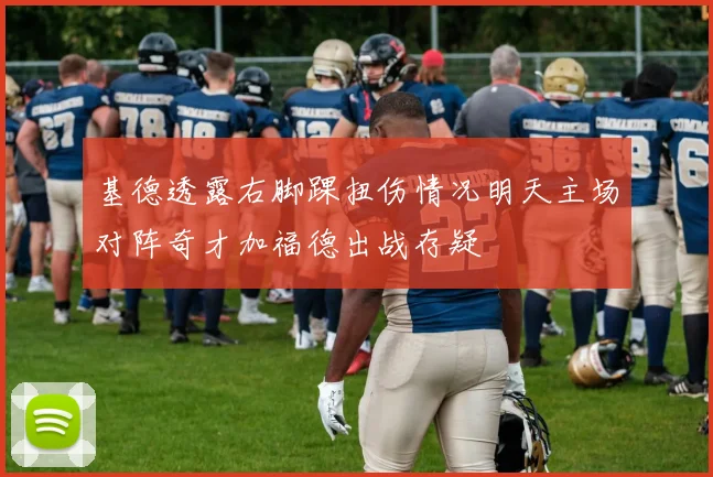基德透露右脚踝扭伤情况明天主场对阵奇才加福德出战存疑