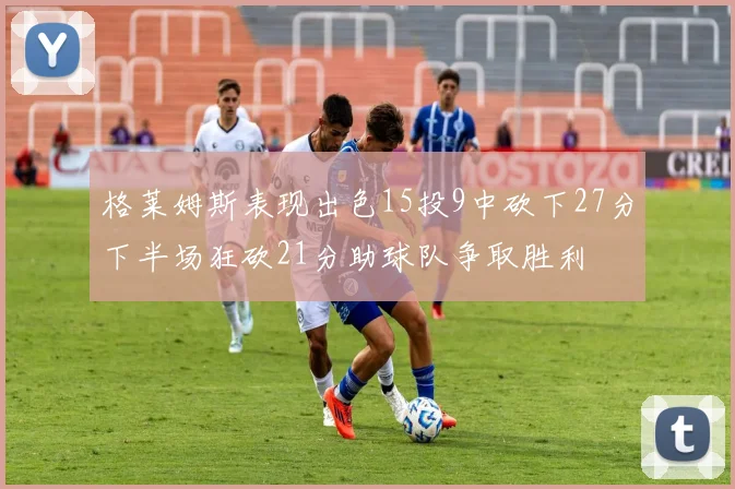 格莱姆斯表现出色15投9中砍下27分下半场狂砍21分助球队争取胜利