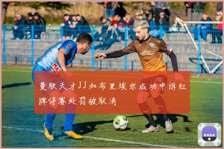 曼联天才JJ加布里埃尔成功申诉红牌停赛处罚被取消