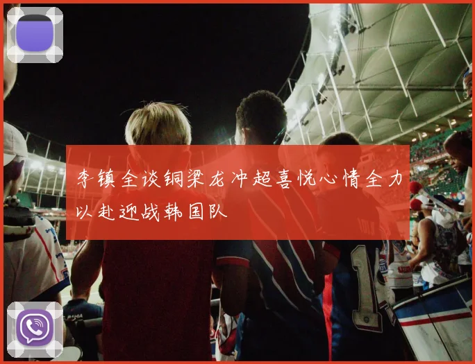 李镇全谈铜梁龙冲超喜悦心情全力以赴迎战韩国队