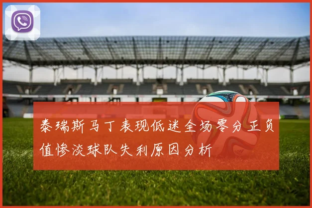 泰瑞斯马丁表现低迷全场零分正负值惨淡球队失利原因分析