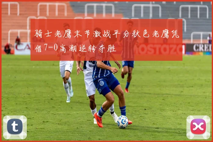 骑士老鹰末节激战平分秋色老鹰凭借7-0高潮逆转夺胜