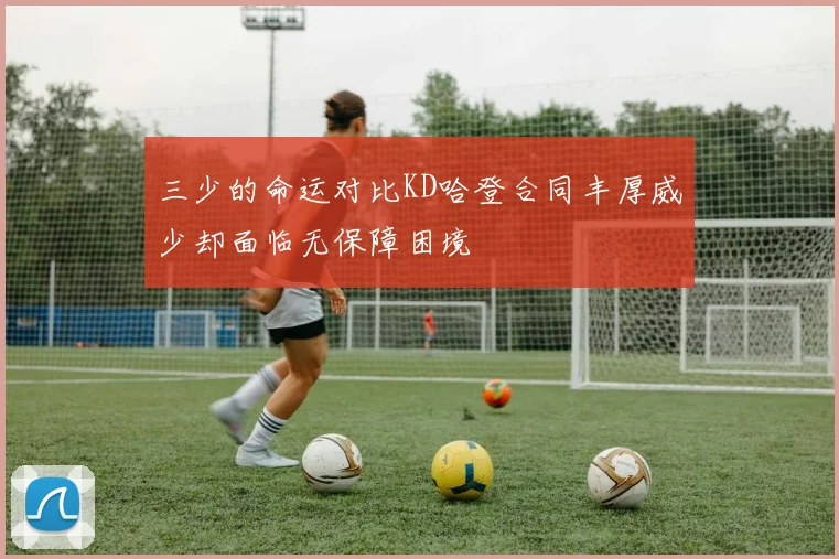 三少的命运对比KD哈登合同丰厚威少却面临无保障困境