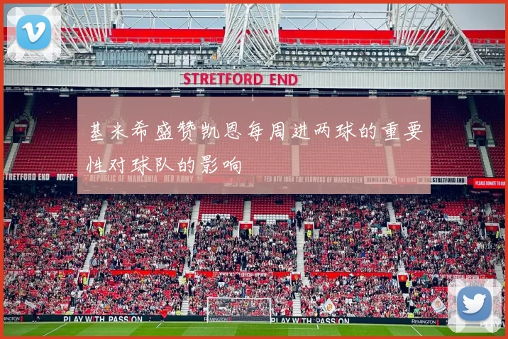 基米希盛赞凯恩每周进两球的重要性对球队的影响