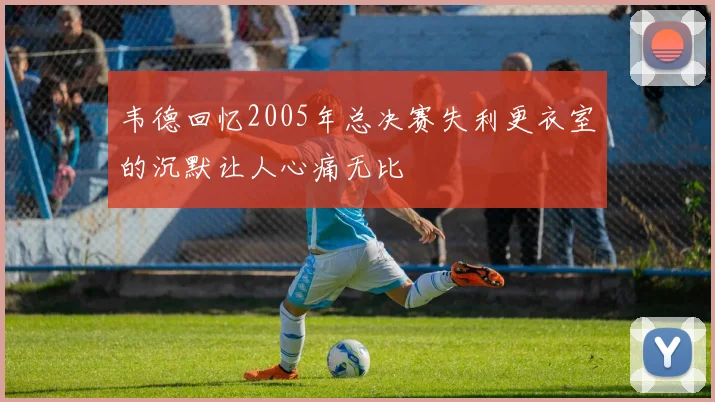韦德回忆2005年总决赛失利更衣室的沉默让人心痛无比
